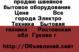 продаю швейное бытовое оборудование › Цена ­ 78 000 - Все города Электро-Техника » Бытовая техника   . Ростовская обл.,Гуково г.